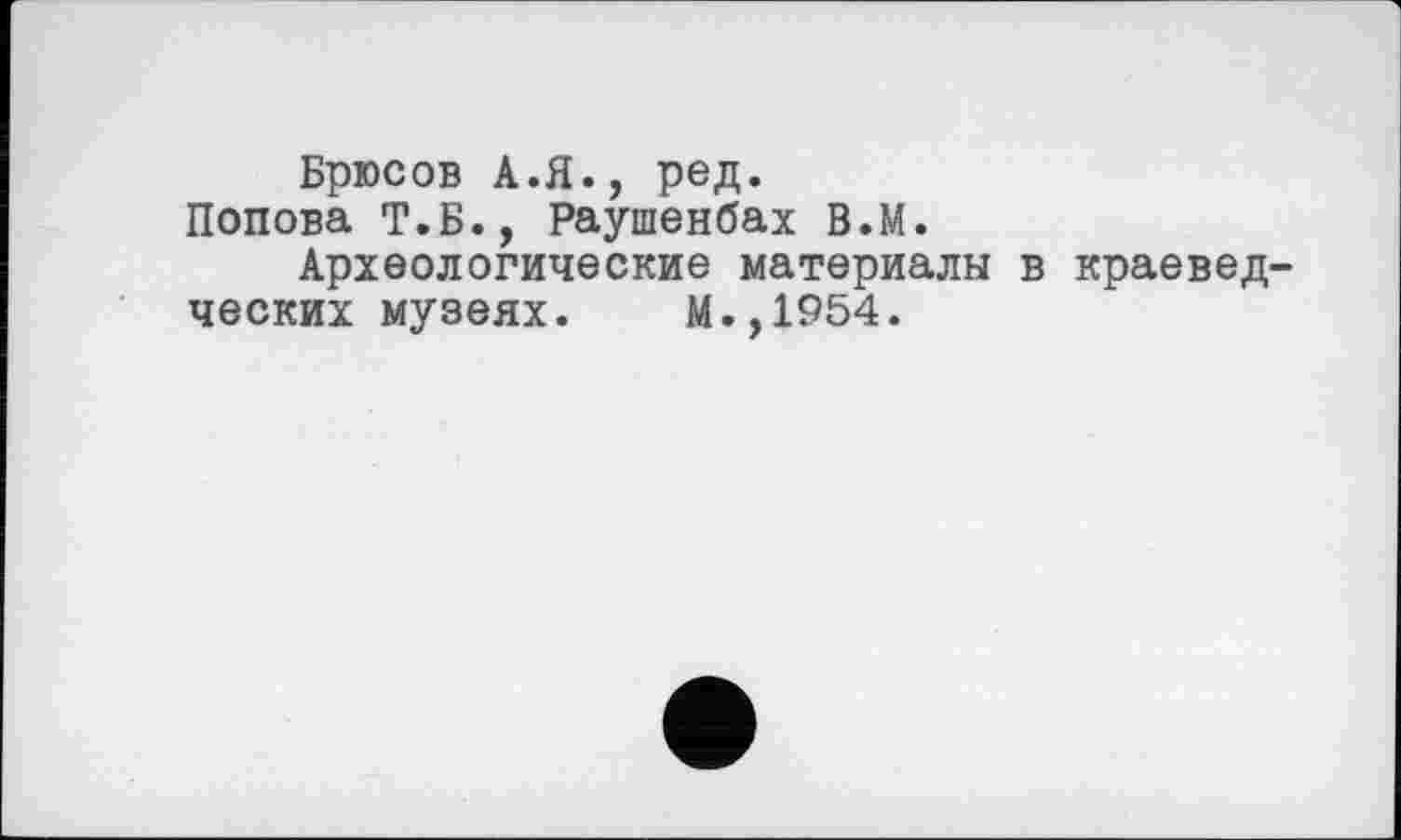 ﻿Брюсов А.Я., ред.
Попова Т.Б., Раушенбах В.М.
Археологические материалы в краеведческих музеях. М.,1954.